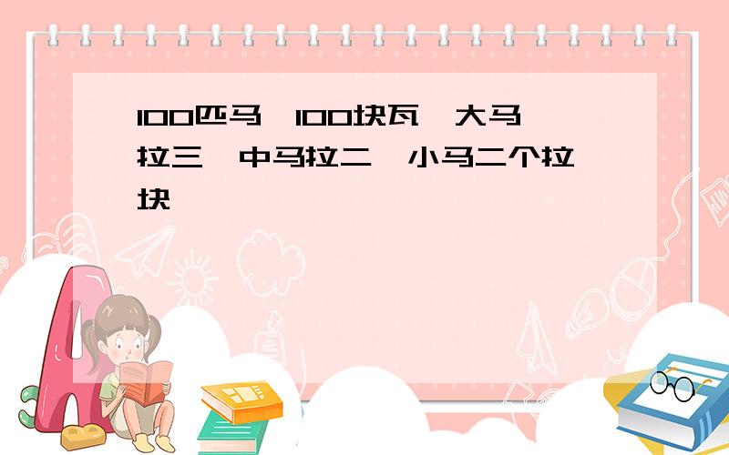 100匹马,100块瓦,大马拉三,中马拉二,小马二个拉一块