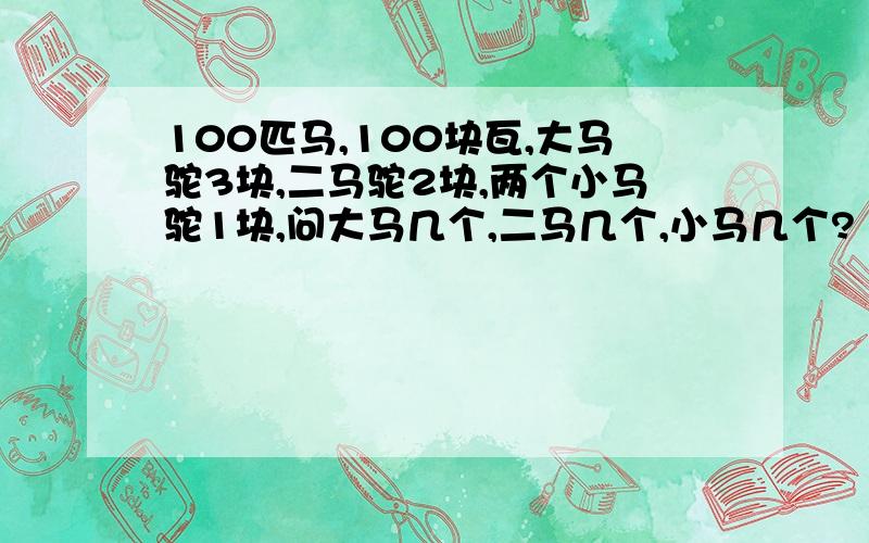 100匹马,100块瓦,大马驼3块,二马驼2块,两个小马驼1块,问大马几个,二马几个,小马几个?