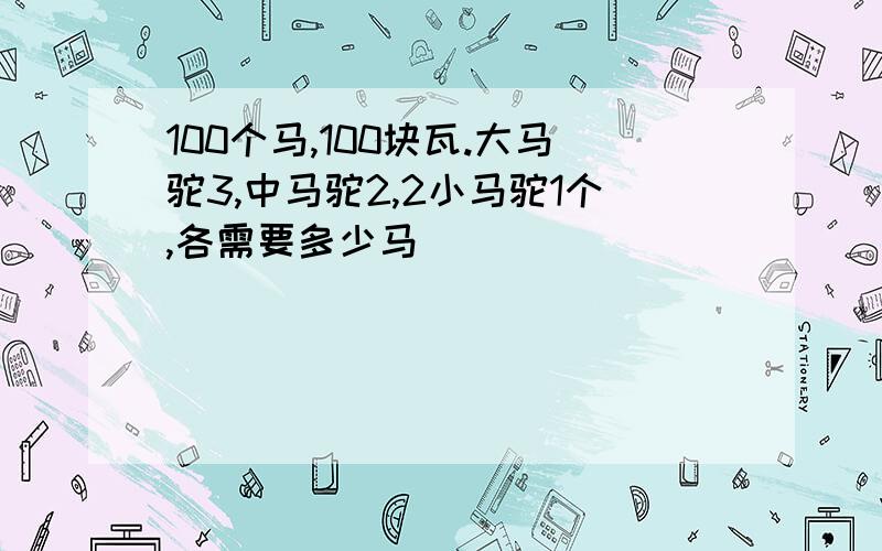 100个马,100块瓦.大马驼3,中马驼2,2小马驼1个,各需要多少马