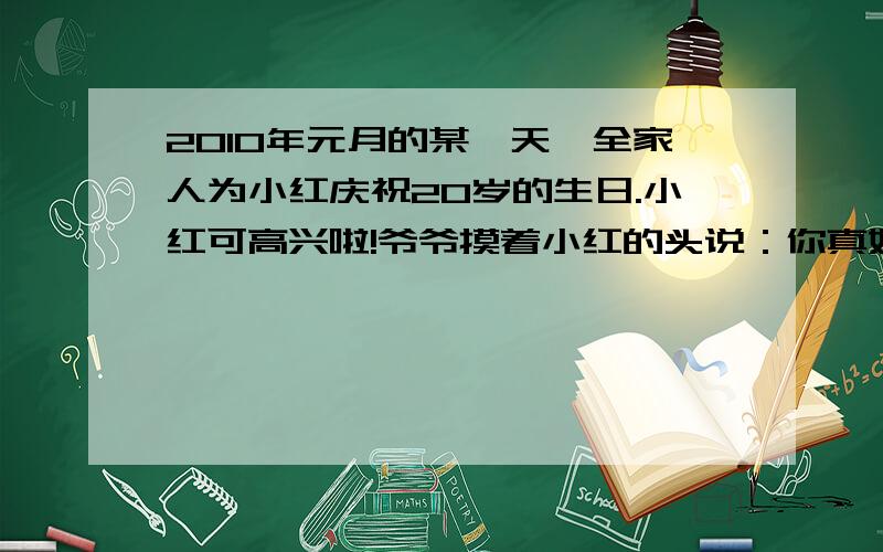 2010年元月的某一天,全家人为小红庆祝20岁的生日.小红可高兴啦!爷爷摸着小红的头说：你真好