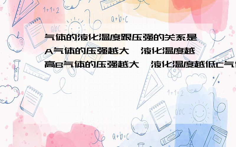 气体的液化温度跟压强的关系是A气体的压强越大,液化温度越高B气体的压强越大,液化温度越低C气体的压强越小,液化温度越高D以上说法都不正确