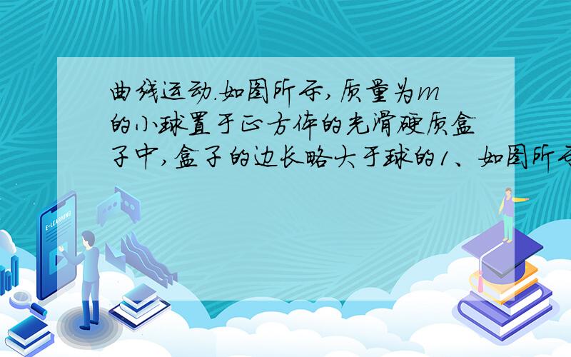 曲线运动.如图所示,质量为m的小球置于正方体的光滑硬质盒子中,盒子的边长略大于球的1、如图所示,质量为m的小球置于正方体的光滑硬质盒子中,盒子的边长略大于球的直径.某同学拿着该盒