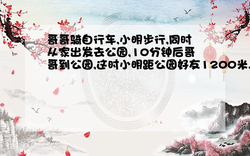 哥哥骑自行车,小明步行,同时从家出发去公园,10分钟后哥哥到公园,这时小明距公园好友1200米.已知哥哥车的速度是小明步行速度的2倍,小明步行每分钟走多少米