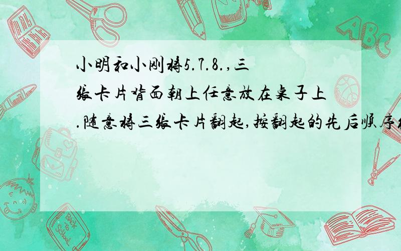 小明和小刚将5.7.8.,三张卡片背面朝上任意放在桌子上.随意将三张卡片翻起,按翻起的先后顺序组成一个三位数.请你设计一个公平的游戏规则