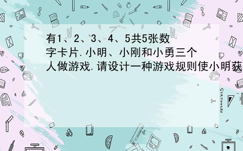 有1、2、3、4、5共5张数字卡片.小明、小刚和小勇三个人做游戏.请设计一种游戏规则使小明获胜的可能性为1/5,小刚、小勇获胜的可能性都是2/5.