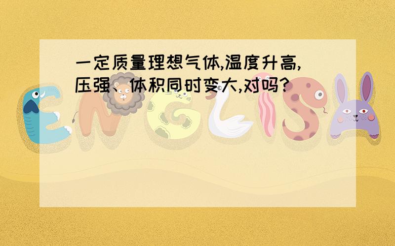 一定质量理想气体,温度升高,压强、体积同时变大,对吗?