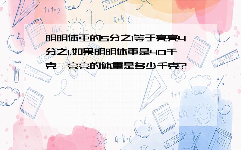 明明体重的5分之1等于亮亮4分之1.如果明明体重是40千克,亮亮的体重是多少千克?