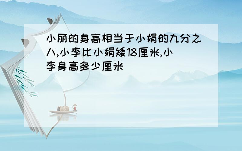 小丽的身高相当于小娟的九分之八,小李比小娟矮18厘米,小李身高多少厘米