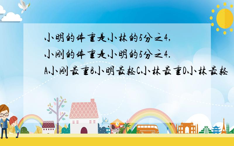 小明的体重是小林的5分之4,小刚的体重是小明的5分之4.A小刚最重B小明最轻C小林最重D小林最轻