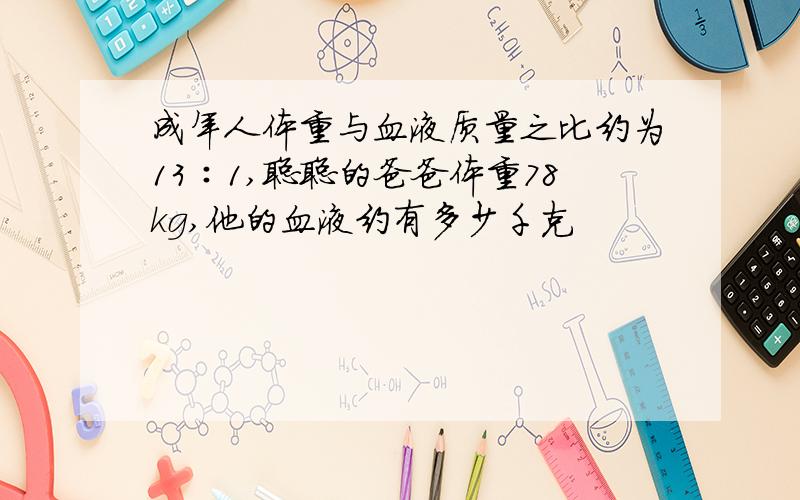 成年人体重与血液质量之比约为13∶1,聪聪的爸爸体重78kg,他的血液约有多少千克