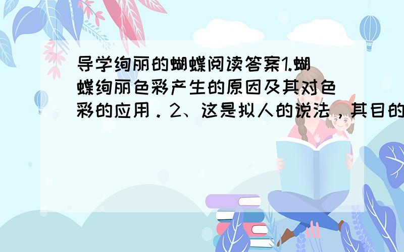 导学绚丽的蝴蝶阅读答案1.蝴蝶绚丽色彩产生的原因及其对色彩的应用。2、这是拟人的说法，其目的是为了表明蝴蝶绚丽的色彩是它身上的鳞片经光学反射和折射的结果，因它擅长运用物理