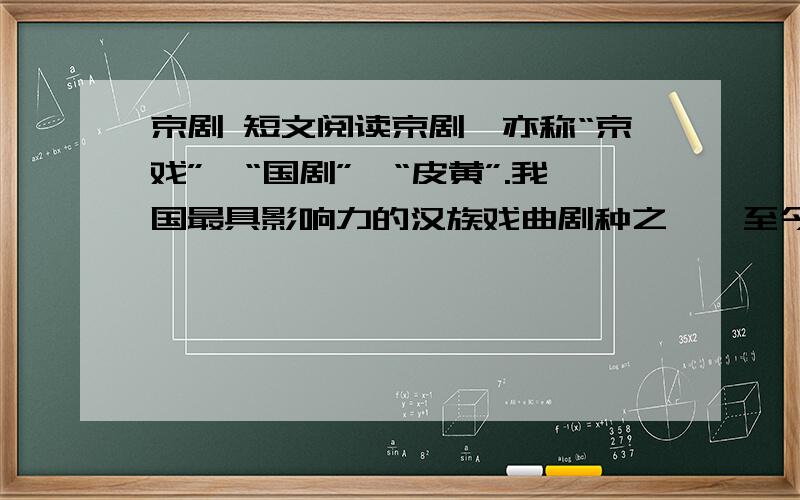 京剧 短文阅读京剧,亦称“京戏”、“国剧”、“皮黄”.我国最具影响力的汉族戏曲剧种之一,至今已有将近二百年的历史.京剧之名始见于清光绪二年(1876)的《申报》.　　京剧音乐属于板腔