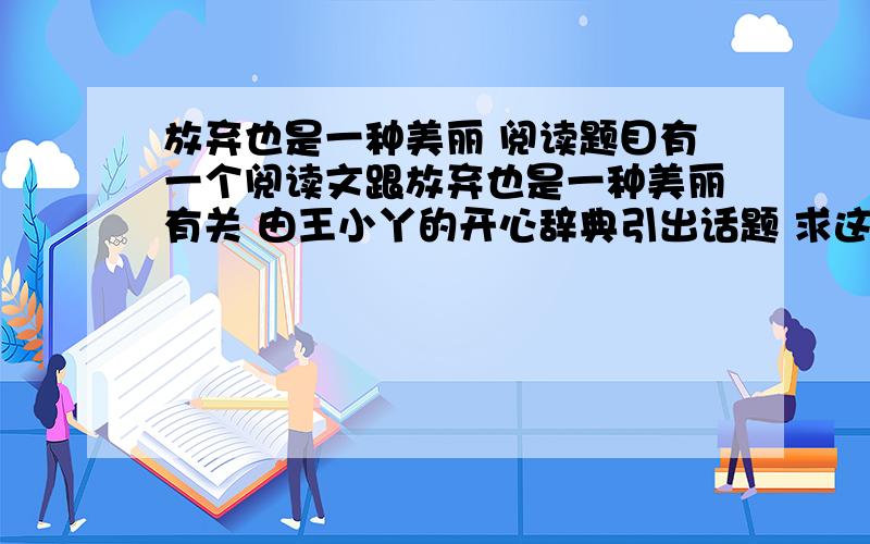 放弃也是一种美丽 阅读题目有一个阅读文跟放弃也是一种美丽有关 由王小丫的开心辞典引出话题 求这篇阅读文的题目 及答案 答案可以没有 但是必须要告诉我题目 小妹在此感谢各位大侠!