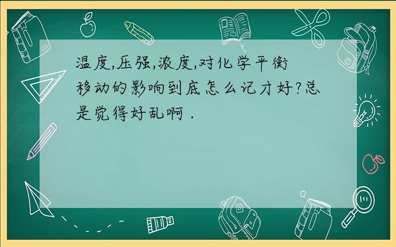 温度,压强,浓度,对化学平衡移动的影响到底怎么记才好?总是觉得好乱啊 .