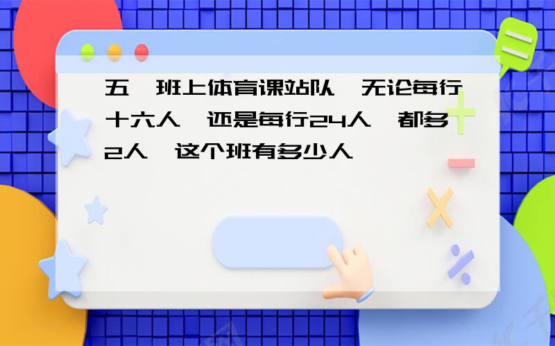 五一班上体育课站队,无论每行十六人,还是每行24人,都多2人,这个班有多少人