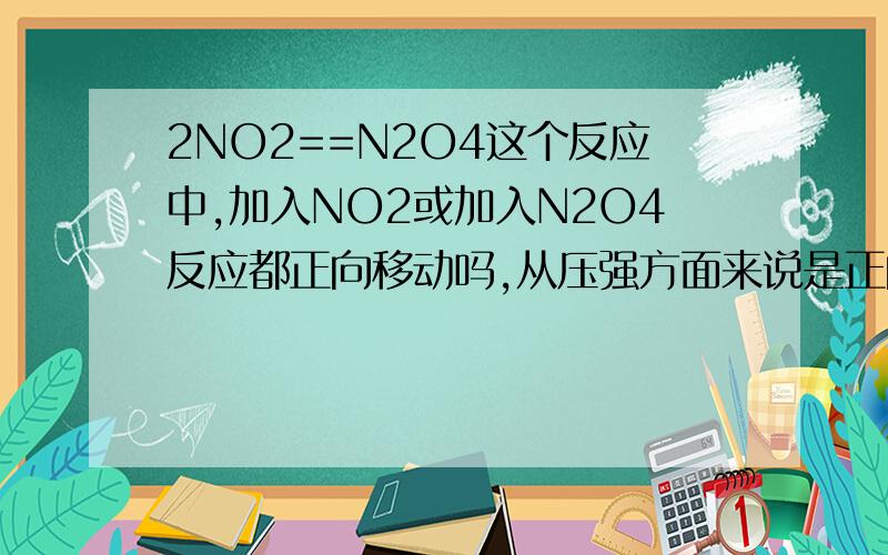 2NO2==N2O4这个反应中,加入NO2或加入N2O4反应都正向移动吗,从压强方面来说是正向,可是从浓度来说一个正一个反谁随便回答个让我处理掉