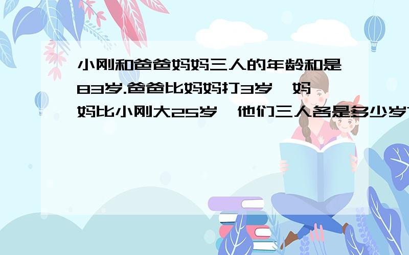 小刚和爸爸妈妈三人的年龄和是83岁.爸爸比妈妈打3岁,妈妈比小刚大25岁,他们三人各是多少岁?