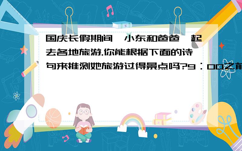 国庆长假期间,小东和爸爸一起去各地旅游.你能根据下面的诗句来推测她旅游过得景点吗?9：00之前要 诗句是孤帆远影碧空尽,唯见长江天际流.飞流直下三千尺,疑是银河落九天.水光潋滟晴方