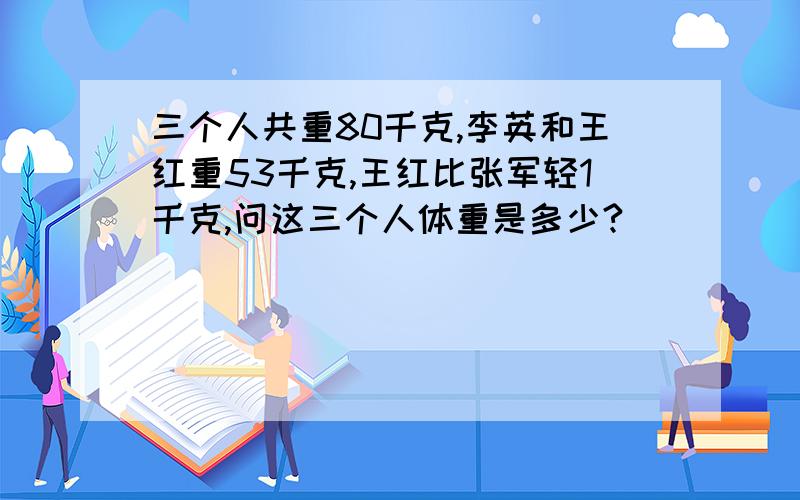 三个人共重80千克,李英和王红重53千克,王红比张军轻1千克,问这三个人体重是多少?