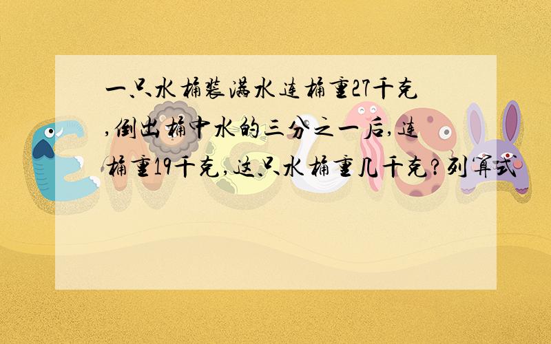 一只水桶装满水连桶重27千克,倒出桶中水的三分之一后,连桶重19千克,这只水桶重几千克?列算式