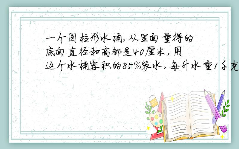 一个圆柱形水桶,从里面量得的底面直径和高都是40厘米,用这个水桶容积的85%装水,每升水重1千克,桶中的水大约有多少千克