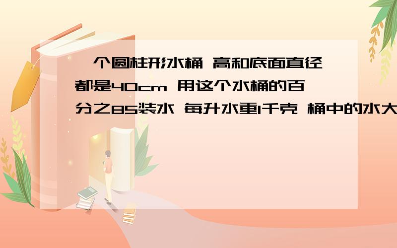 一个圆柱形水桶 高和底面直径都是40cm 用这个水桶的百分之85装水 每升水重1千克 桶中的水大约有多少千克?