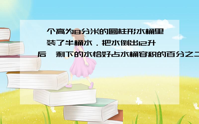 一个高为8分米的圆柱形水桶里,装了半桶水．把水倒出12升后,剩下的水恰好占水桶容积的百分之二十.这个这个水桶的底面积是多少平方分米?