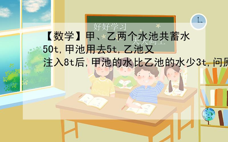 【数学】甲、乙两个水池共蓄水50t,甲池用去5t,乙池又注入8t后,甲池的水比乙池的水少3t,问原来甲、乙两个水池各有多少吨水?