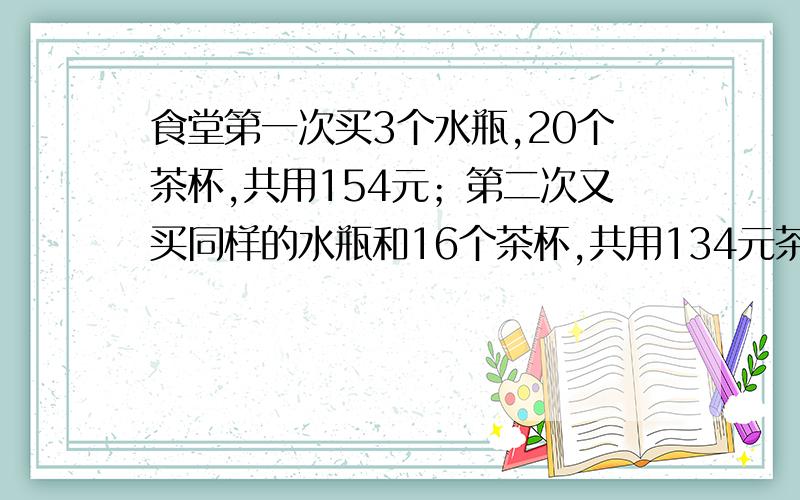 食堂第一次买3个水瓶,20个茶杯,共用154元；第二次又买同样的水瓶和16个茶杯,共用134元茶杯水瓶各多少元急