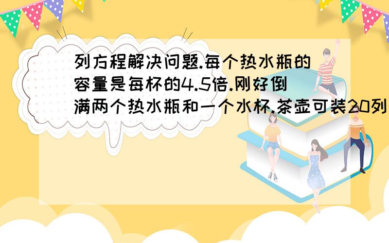 列方程解决问题.每个热水瓶的容量是每杯的4.5倍.刚好倒满两个热水瓶和一个水杯.茶壶可装20列方程解决问题.每个热水瓶的容量是每杯的4.5倍.刚好倒满两个热水瓶和一个水杯.茶壶可装2000亳