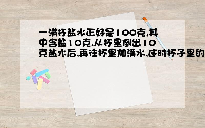 一满杯盐水正好是100克,其中含盐10克.从杯里倒出10克盐水后,再往杯里加满水,这时杯子里的盐与盐水的比一满杯盐水正好是100克,其中含盐10克,从杯里倒出10克盐水后,再往杯里加满水,这时杯子