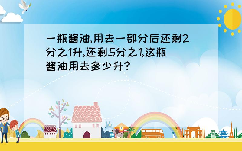 一瓶酱油,用去一部分后还剩2分之1升,还剩5分之1,这瓶酱油用去多少升?