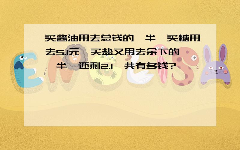 买酱油用去总钱的一半,买糖用去5.1元,买盐又用去余下的一半,还剩2.1一共有多钱?