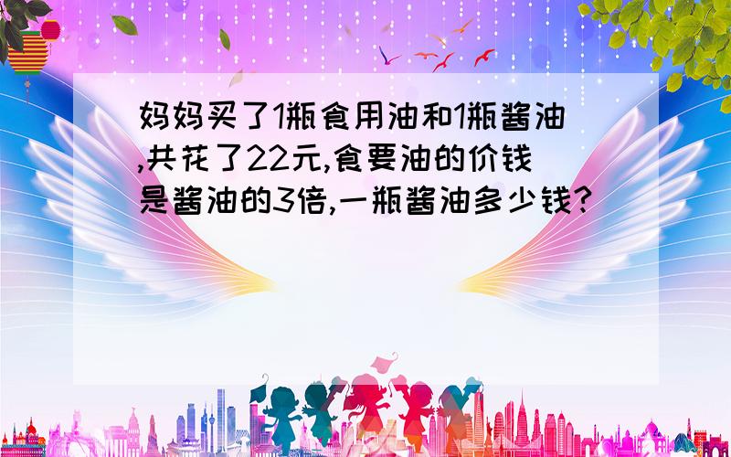 妈妈买了1瓶食用油和1瓶酱油,共花了22元,食要油的价钱是酱油的3倍,一瓶酱油多少钱?