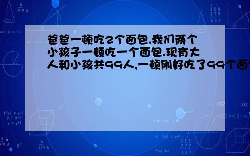 爸爸一顿吃2个面包.我们两个小孩子一顿吃一个面包.现有大人和小孩共99人,一顿刚好吃了99个面包.大人和小孩各有多少人?列算式计算~