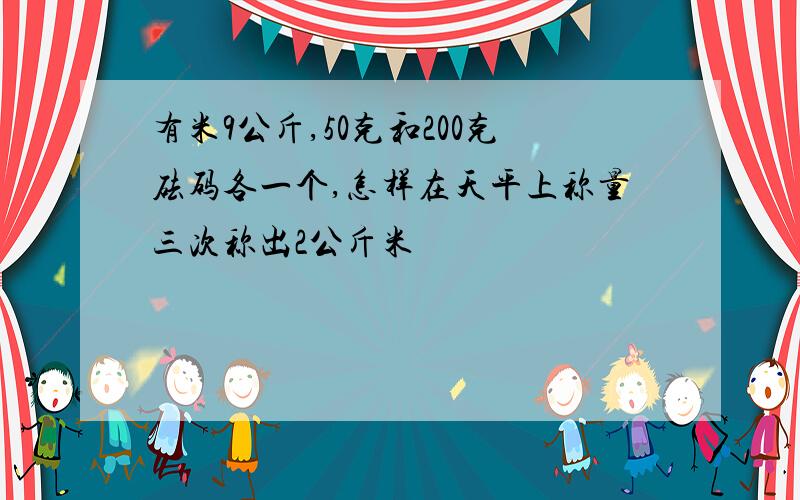 有米9公斤,50克和200克砝码各一个,怎样在天平上称量三次称出2公斤米