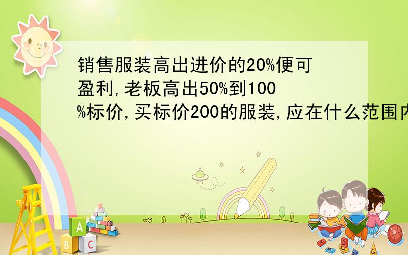 销售服装高出进价的20%便可盈利,老板高出50%到100%标价,买标价200的服装,应在什么范围内还价