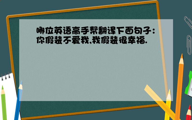 哪位英语高手帮翻译下面句子：你假装不爱我,我假装很幸福.