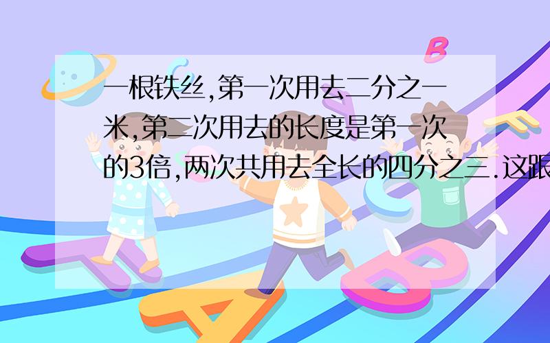 一根铁丝,第一次用去二分之一米,第二次用去的长度是第一次的3倍,两次共用去全长的四分之三.这跟铁丝全长多少米?