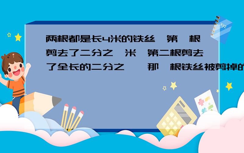 两根都是长4米的铁丝,第一根剪去了二分之一米,第二根剪去了全长的二分之一,那一根铁丝被剪掉的长?