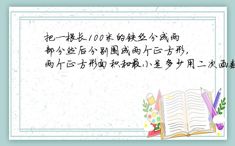 把一根长100米的铁丝分成两部分然后分别围成两个正方形,两个正方形面积和最小是多少用二次函数解是100cm，不是100m