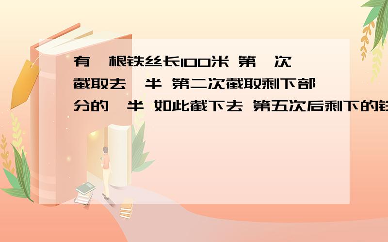 有一根铁丝长100米 第一次截取去一半 第二次截取剩下部分的一半 如此截下去 第五次后剩下的铁丝有多长