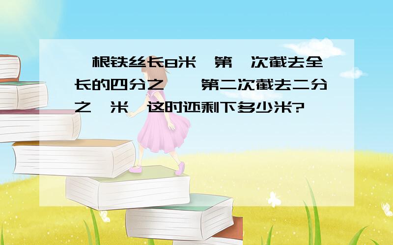 一根铁丝长8米,第一次截去全长的四分之一,第二次截去二分之一米,这时还剩下多少米?