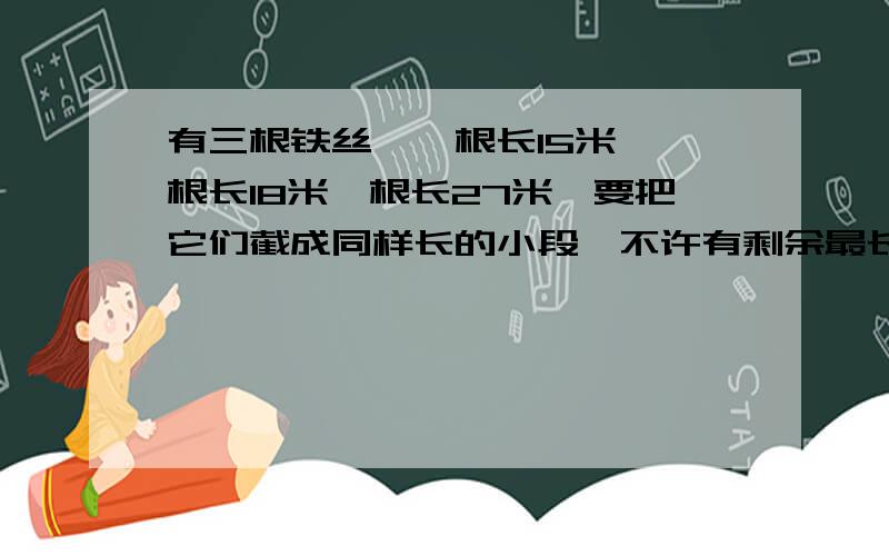 有三根铁丝,一根长15米,一根长18米一根长27米,要把它们截成同样长的小段,不许有剩余最长有几米?