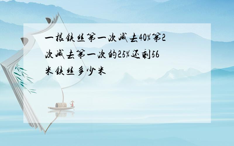 一根铁丝第一次减去40%第2次减去第一次的25%还剩56米铁丝多少米