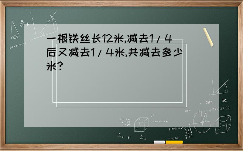 一根铁丝长12米,减去1/4后又减去1/4米,共减去多少米?