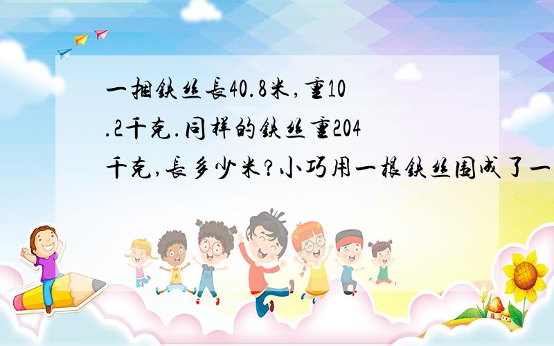 一捆铁丝长40.8米,重10.2千克.同样的铁丝重204千克,长多少米?小巧用一根铁丝围成了一个周长为24.8cm的正方形.这个正方形的面积为多少?如果用这根铁丝重新围一个长为6.5cm的长方形,那么这个