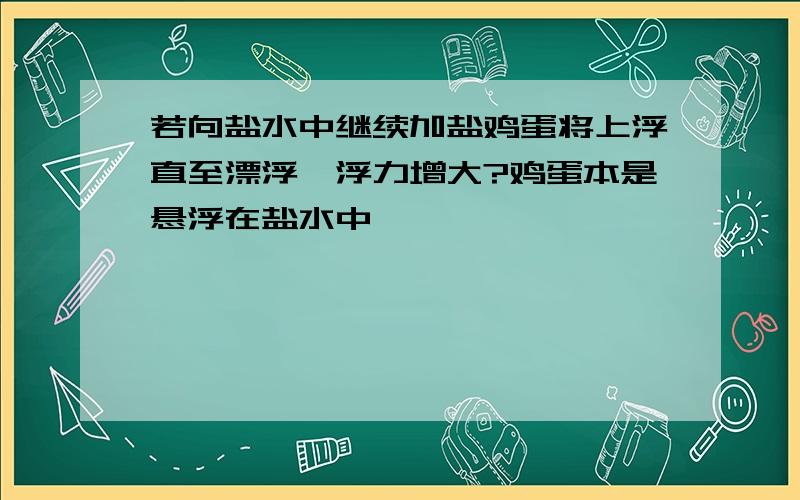 若向盐水中继续加盐鸡蛋将上浮直至漂浮,浮力增大?鸡蛋本是悬浮在盐水中