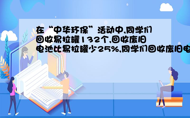 在“中华环保”活动中,同学们回收易拉罐132个,回收废旧电池比易拉罐少25%,同学们回收废旧电池和易拉罐多少个?