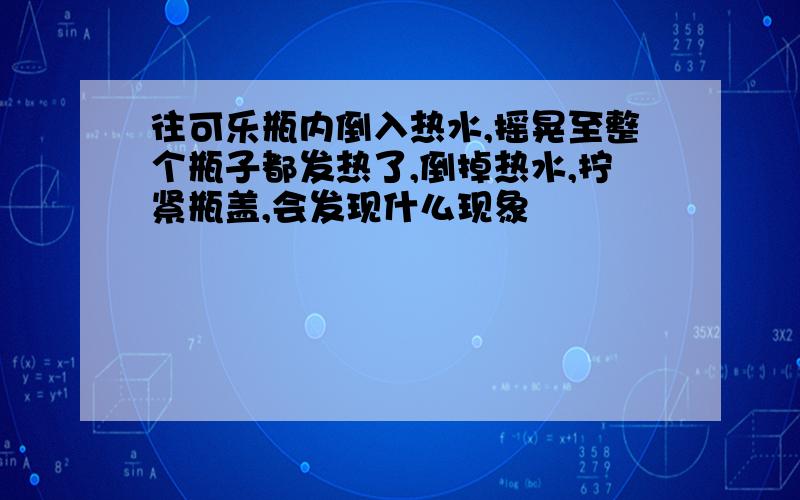 往可乐瓶内倒入热水,摇晃至整个瓶子都发热了,倒掉热水,拧紧瓶盖,会发现什么现象